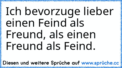 Ich bevorzuge lieber einen Feind als Freund, als einen Freund als Feind.