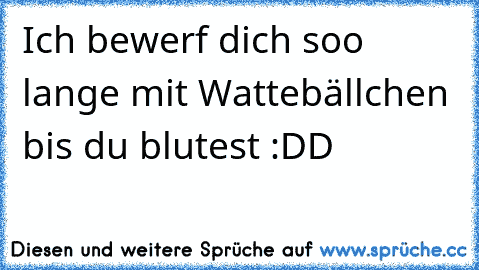 Ich bewerf dich soo lange mit Wattebällchen bis du blutest :DD