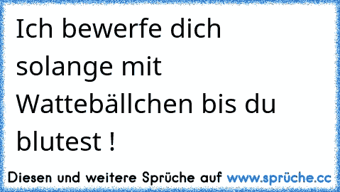 Ich bewerfe dich solange mit Wattebällchen bis du blutest !