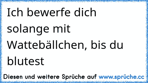 Ich bewerfe dich solange mit Wattebällchen, bis du blutest