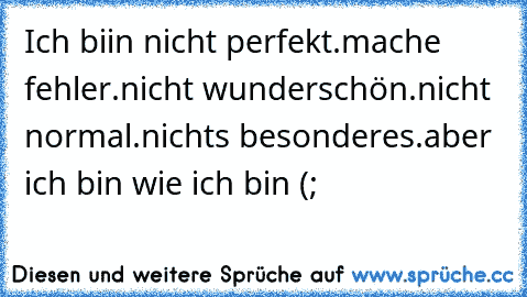 Ich biin nicht perfekt.
mache fehler.
nicht wunderschön.
nicht normal.
nichts besonderes.
aber ich bin wie ich bin (;