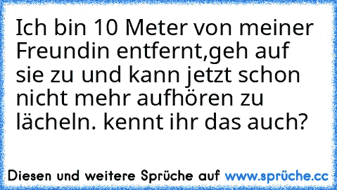 Ich bin 10 Meter von meiner Freundin entfernt,geh auf sie zu und kann jetzt schon nicht mehr aufhören zu lächeln. kennt ihr das auch?