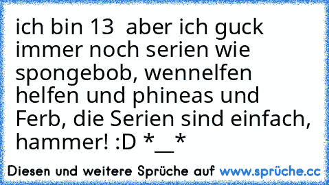 ich bin 13  aber ich guck immer noch serien wie spongebob, wennelfen helfen und phineas und Ferb, die Serien sind einfach, hammer! :D *__*