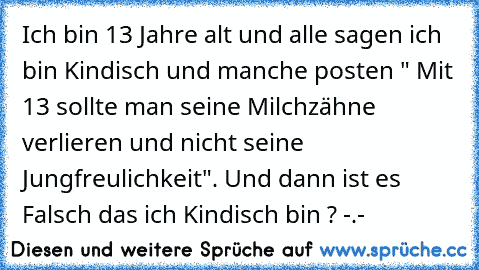 Ich bin 13 Jahre alt und alle sagen ich bin Kindisch und manche posten " Mit 13 sollte man seine Milchzähne verlieren und nicht seine Jungfreulichkeit". Und dann ist es Falsch das ich Kindisch bin ? -.-