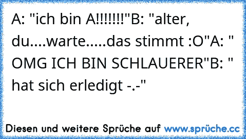 A: "ich bin A!!!!!!!"
B: "alter, du....warte.....das stimmt :O"
A: " OMG ICH BIN SCHLAUERER"
B: " hat sich erledigt -.-"