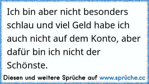 Ich bin aber nicht besonders schlau und viel Geld habe ich auch nicht auf dem Konto, aber dafür bin ich nicht der Schönste.