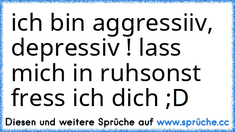 ich bin aggressiiv, depressiv ! lass mich in ruh´
sonst fress ich dich ;D