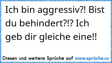 Ich bin aggressiv?! Bist du behindert?!? Ich geb dir gleiche eine!!