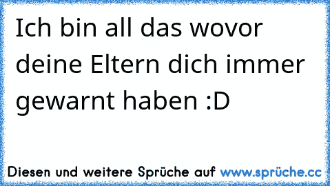 Ich bin all das wovor deine Eltern dich immer gewarnt haben :D