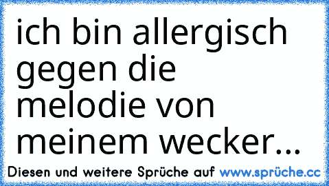 ich bin allergisch gegen die melodie von meinem wecker...