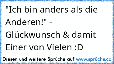 "Ich bin anders als die Anderen!" - Glückwunsch & damit Einer von Vielen :D