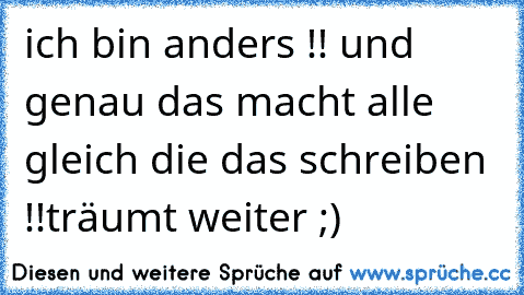 ich bin anders !! und genau das macht alle gleich die das schreiben !!
träumt weiter ;)