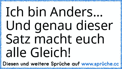 Ich bin Anders... Und genau dieser Satz macht euch alle Gleich!