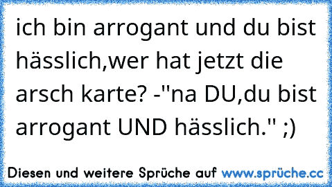 ich bin arrogant und du bist hässlich,wer hat jetzt die arsch karte? -''na DU,du bist arrogant UND hässlich.'' ;)