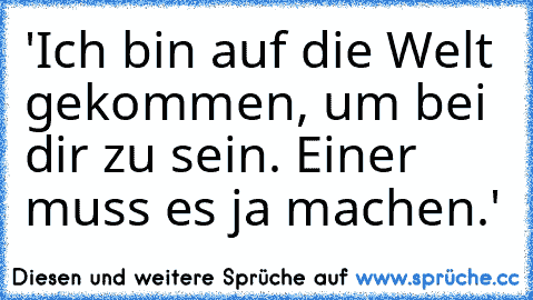 'Ich bin auf die Welt gekommen, um bei dir zu sein. Einer muss es ja machen.'