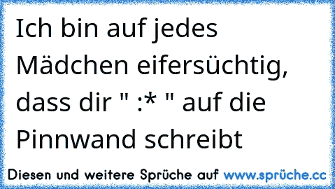 Ich bin auf jedes Mädchen eifersüchtig, dass dir " :* " auf die Pinnwand schreibt