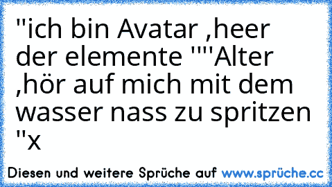 ''ich bin Avatar ,heer der elemente ''
''Alter ,hör auf mich mit dem wasser nass zu spritzen ''
x