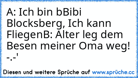 A: Ich bin bBibi Blocksberg, Ich kann Fliegen
B: Alter leg dem Besen meiner Oma weg! -.-'