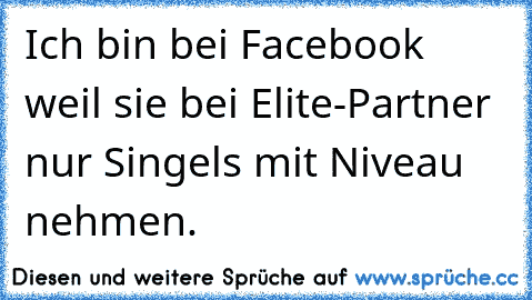 Ich bin bei Facebook weil sie bei Elite-Partner nur Singels mit Niveau nehmen.