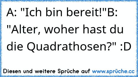 A: "Ich bin bereit!"
B: "Alter, woher hast du die Quadrathosen?" :D