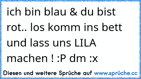 ich bin blau & du bist rot.. los komm ins bett und lass uns LILA machen ! :P dm :x