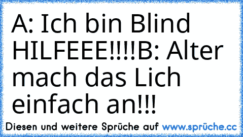 A: Ich bin Blind HILFEEE!!!!
B: Alter mach das Lich einfach an!!!