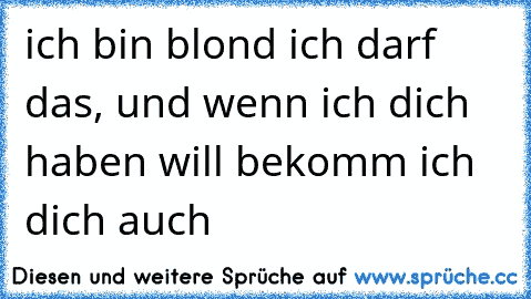 ich bin blond ich darf das, und wenn ich dich haben will bekomm ich dich auch 