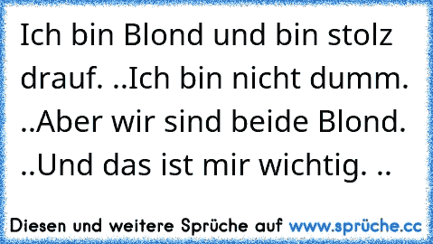 Ich bin Blond und bin stolz drauf. ..Ich bin nicht dumm. ..Aber wir sind beide Blond. ..Und das ist mir wichtig. ..