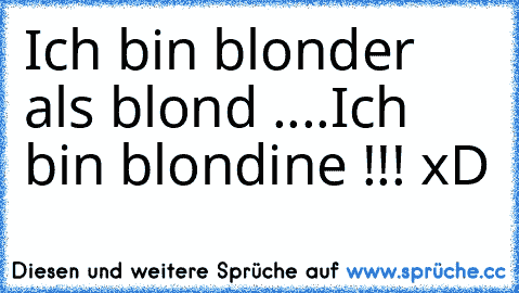 Ich bin blonder als blond ....
Ich bin blondine !!! xD