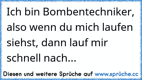 Ich bin Bombentechniker, also wenn du mich laufen siehst, dann lauf mir schnell nach...