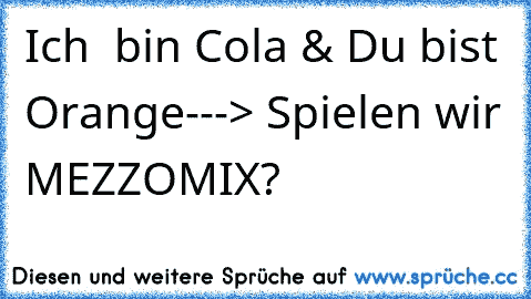 Ich  bin Cola & Du bist Orange
---> Spielen wir MEZZOMIX?