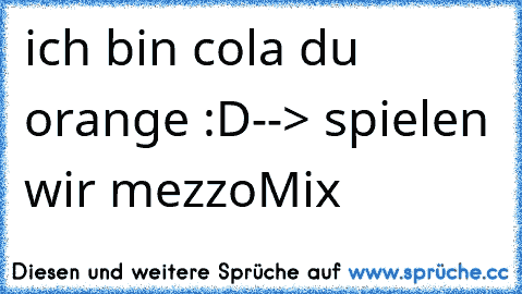 ich bin cola du orange :D
--> spielen wir mezzoMix ♥