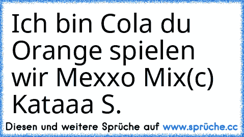 Ich bin Cola du Orange spielen wir Mexxo Mix
(c) Kataaa S.