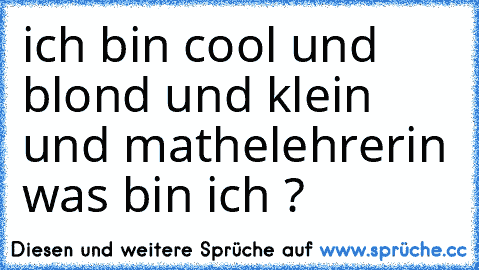 ich bin cool und blond und klein und mathelehrerin was bin ich ?