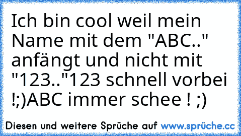 Ich bin cool weil mein Name mit dem "ABC.." anfängt und nicht mit "123.."
123 schnell vorbei !;)
ABC immer schee ! ;)