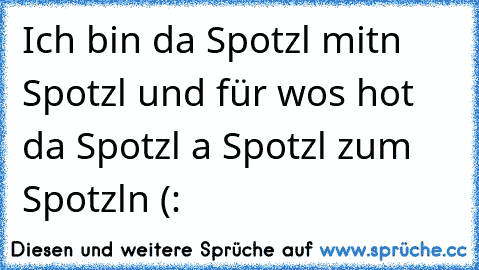 Ich bin da Spotzl mitn Spotzl und für wos hot da Spotzl a Spotzl zum Spotzln (: