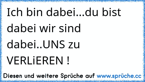 Ich bin dabei
...du bist dabei 
wir sind dabei
..UNS zu VERLiEREN !