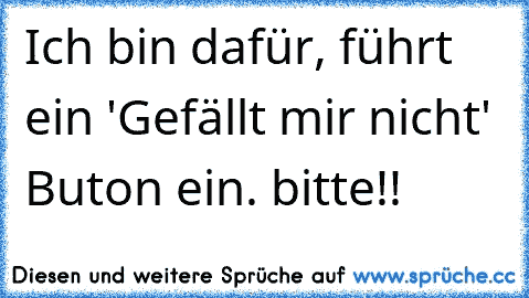 Ich bin dafür, führt ein 'Gefällt mir nicht' Buton ein. bitte!!