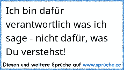 Ich bin dafür verantwortlich was ich sage - nicht dafür, was Du verstehst!