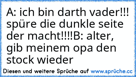 A: ich bin darth vader!!! spüre die dunkle seite der macht!!!!
B: alter, gib meinem opa den stock wieder