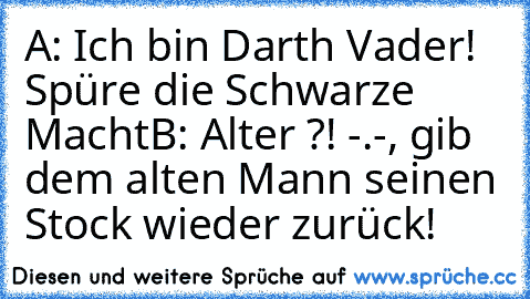 A: Ich bin Darth Vader! Spüre die Schwarze Macht
B: Alter ?! -.-, gib dem alten Mann seinen Stock wieder zurück!