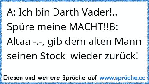 A: Ich bin Darth Vader!.. Spüre meine MACHT!!
B: Altaa -.-, gib dem alten Mann seinen Stock  wieder zurück!