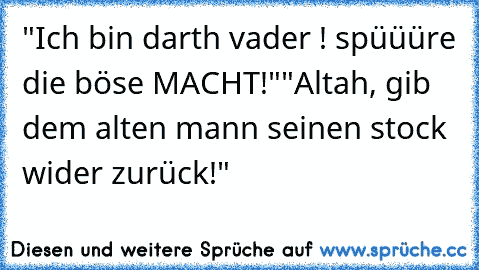 "Ich bin darth vader ! spüüüre die böse MACHT!"
"Altah, gib dem alten mann seinen stock wider zurück!"