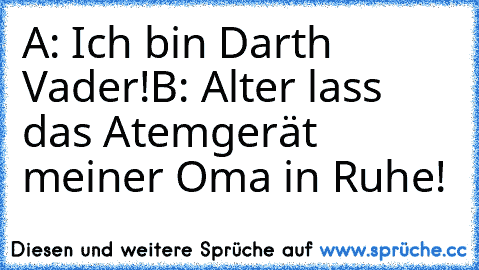 A: Ich bin Darth Vader!
B: Alter lass das Atemgerät meiner Oma in Ruhe!