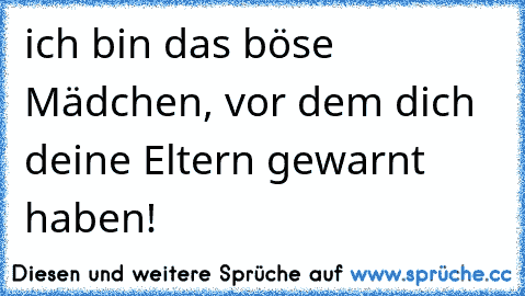 ich bin das böse Mädchen, vor dem dich deine Eltern gewarnt haben!