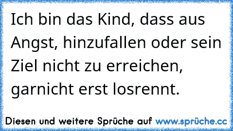 Ich bin das Kind, dass aus Angst, hinzufallen oder sein Ziel nicht zu erreichen, garnicht erst losrennt.