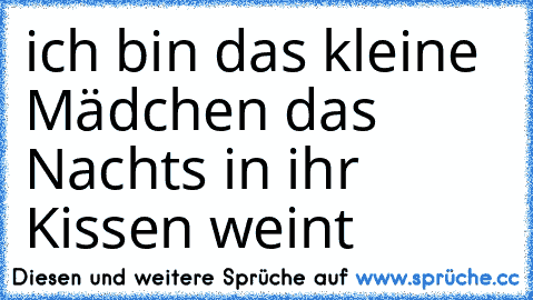 ich bin das kleine Mädchen das Nachts in ihr Kissen weint