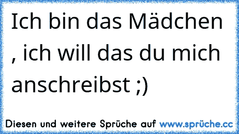 Ich bin das Mädchen , ich will das du mich anschreibst ;)