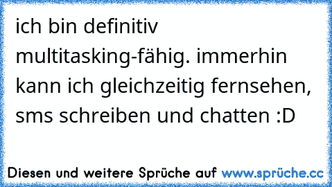 ich bin definitiv multitasking-fähig. immerhin kann ich gleichzeitig fernsehen, sms schreiben und chatten :D