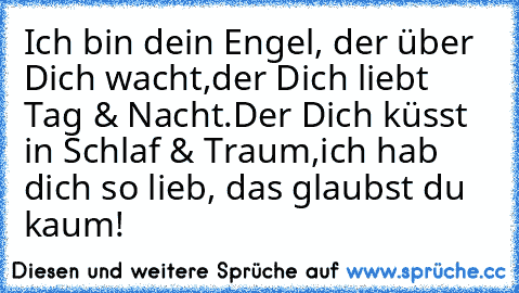 Ich bin dein Engel, der über Dich wacht,
der Dich liebt Tag & Nacht.
Der Dich küsst in Schlaf & Traum,
ich hab dich so lieb, das glaubst du kaum! ♥